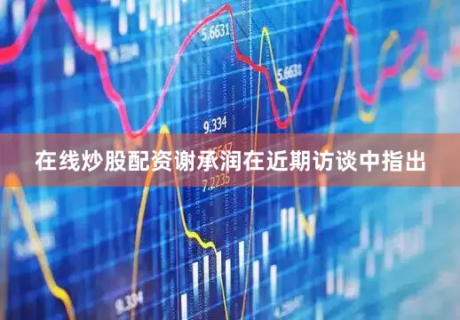 在线炒股配资谢承润在近期访谈中指出