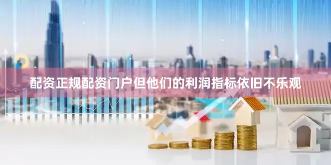 配资正规配资门户但他们的利润指标依旧不乐观