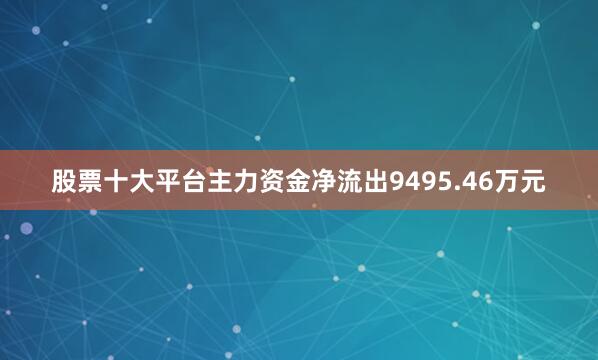 股票十大平台主力资金净流出9495.46万元