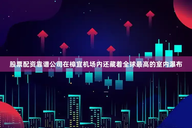 股票配资靠谱公司在樟宜机场内还藏着全球最高的室内瀑布