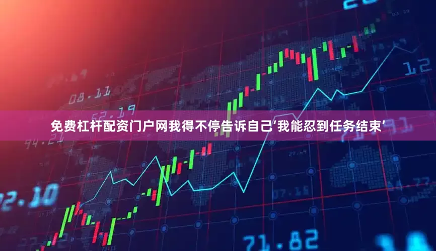 免费杠杆配资门户网我得不停告诉自己‘我能忍到任务结束’