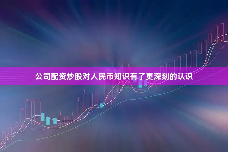 公司配资炒股对人民币知识有了更深刻的认识