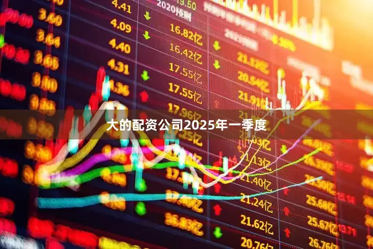 大的配资公司　　2025年一季度