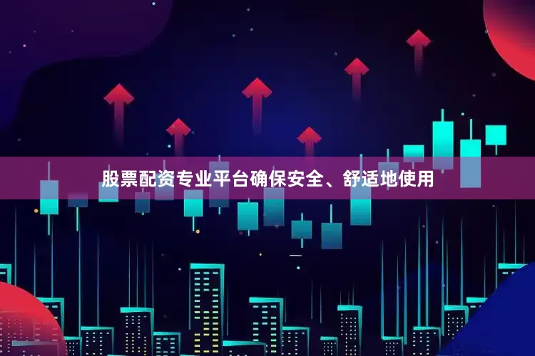 股票配资专业平台确保安全、舒适地使用