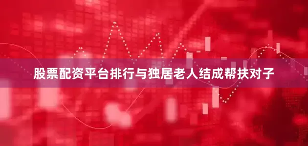 股票配资平台排行与独居老人结成帮扶对子
