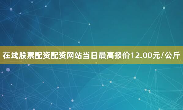 在线股票配资配资网站当日最高报价12.00元/公斤
