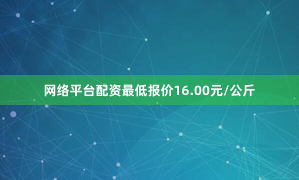 网络平台配资最低报价16.00元/公斤