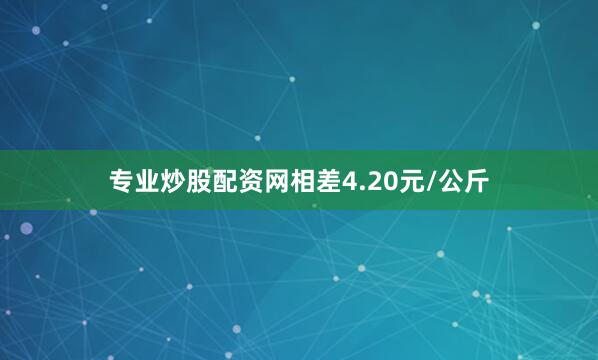 专业炒股配资网相差4.20元/公斤