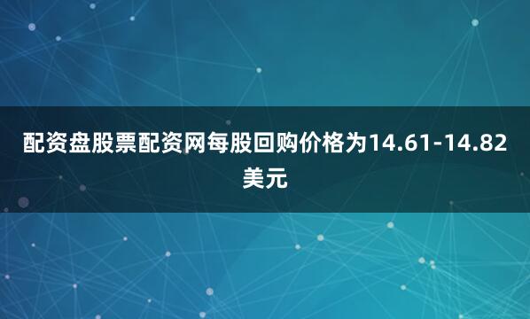 配资盘股票配资网每股回购价格为14.61-14.82美元