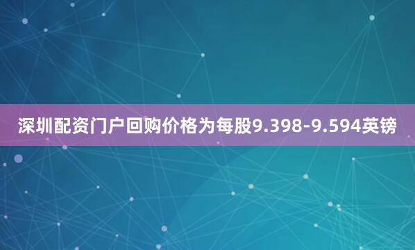 深圳配资门户回购价格为每股9.398-9.594英镑