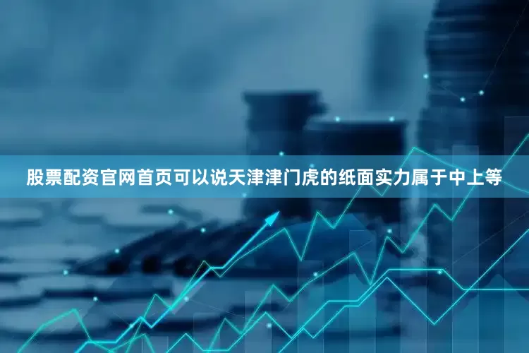 股票配资官网首页可以说天津津门虎的纸面实力属于中上等
