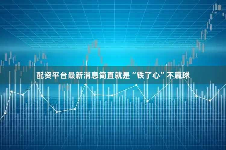 配资平台最新消息简直就是“铁了心”不赢球