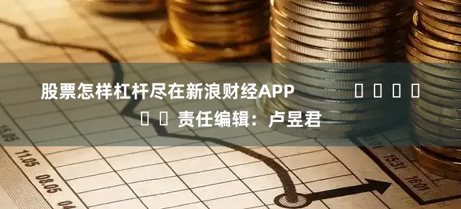 股票怎样杠杆尽在新浪财经APP            						责任编辑：卢昱君