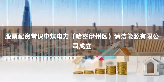 股票配资常识中煤电力（哈密伊州区）清洁能源有限公司成立