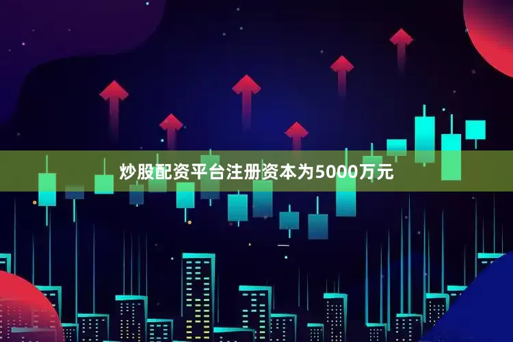 炒股配资平台注册资本为5000万元