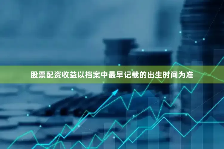 股票配资收益以档案中最早记载的出生时间为准