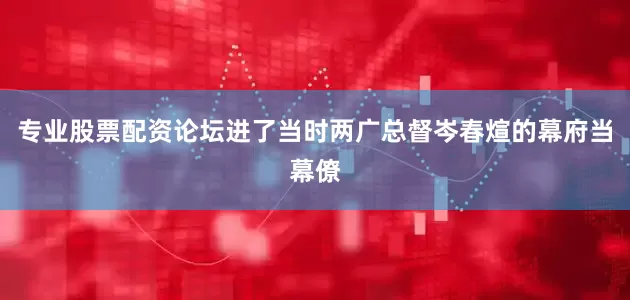 专业股票配资论坛进了当时两广总督岑春煊的幕府当幕僚
