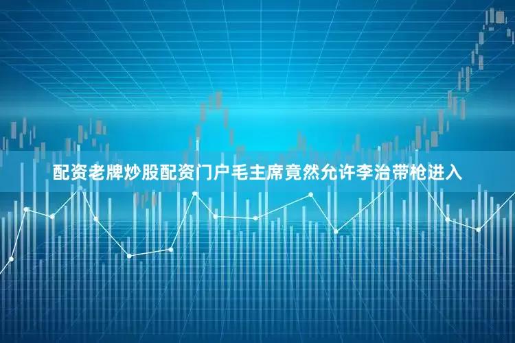 配资老牌炒股配资门户毛主席竟然允许李治带枪进入