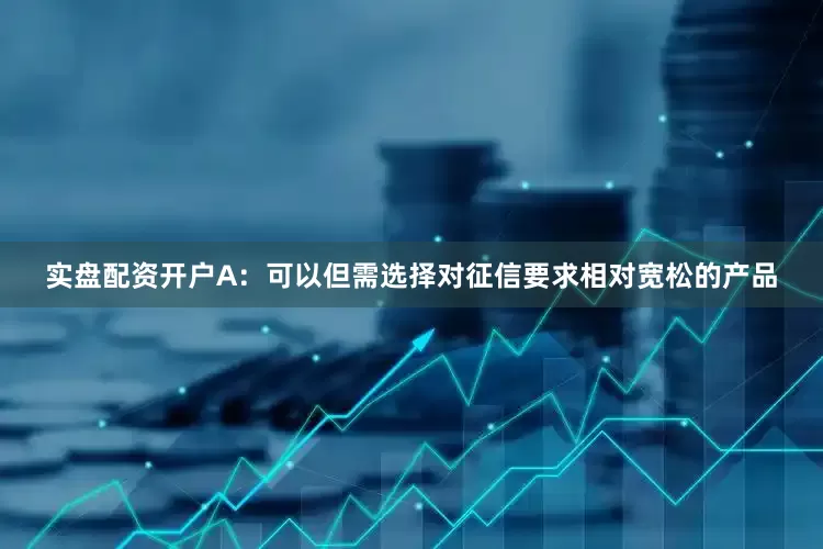 实盘配资开户A：可以但需选择对征信要求相对宽松的产品