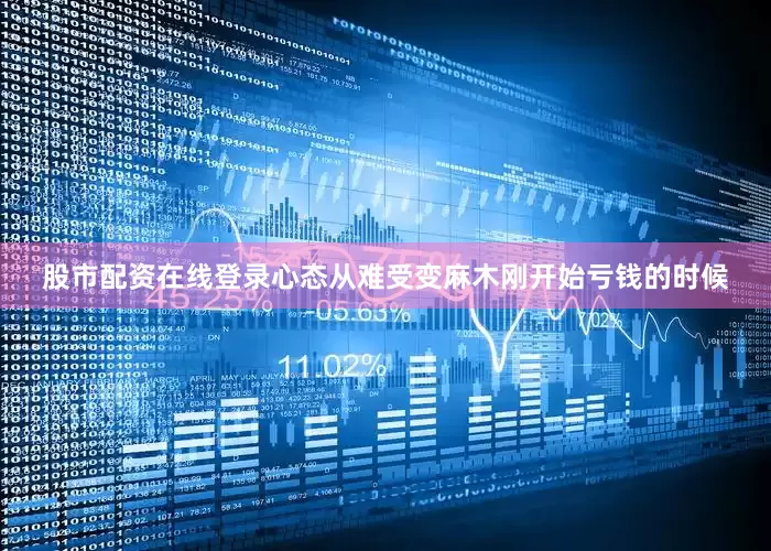股市配资在线登录心态从难受变麻木刚开始亏钱的时候