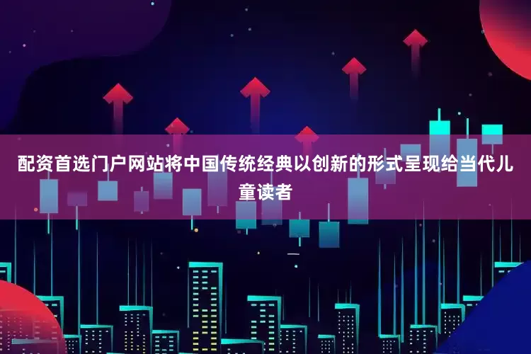 配资首选门户网站将中国传统经典以创新的形式呈现给当代儿童读者