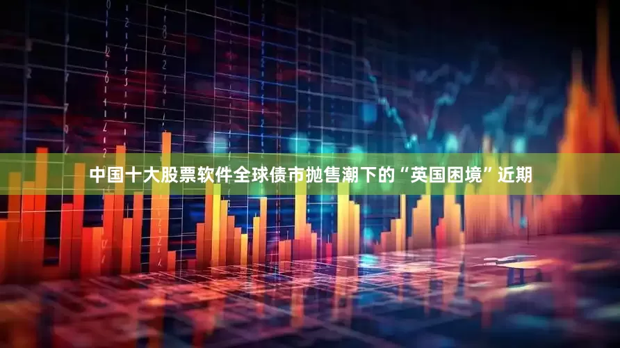 中国十大股票软件全球债市抛售潮下的“英国困境”近期