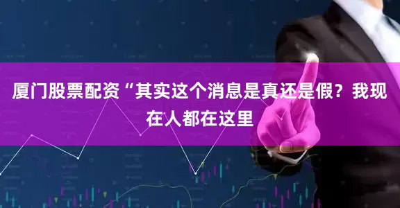 厦门股票配资“其实这个消息是真还是假？我现在人都在这里