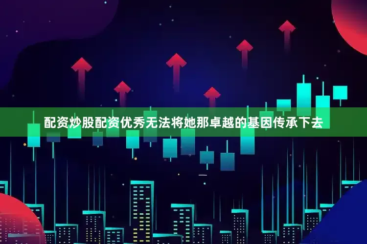 配资炒股配资优秀无法将她那卓越的基因传承下去