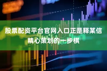 股票配资平台官网入口正是释某信精心策划的一步棋