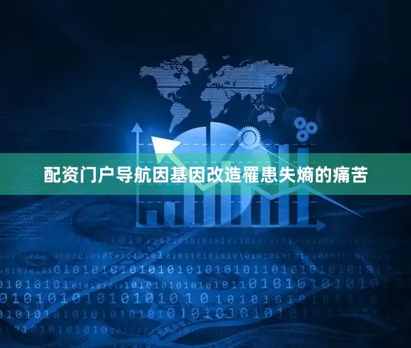配资门户导航因基因改造罹患失熵的痛苦