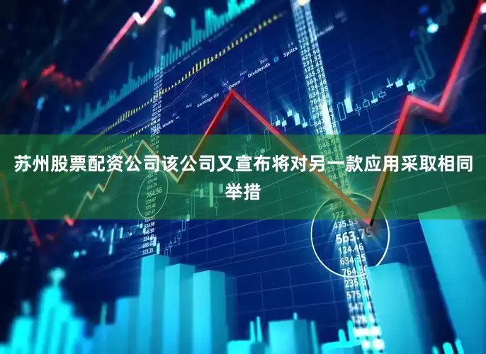 苏州股票配资公司该公司又宣布将对另一款应用采取相同举措