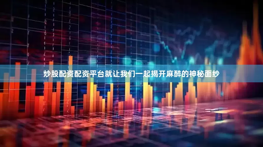炒股配资配资平台就让我们一起揭开麻醉的神秘面纱