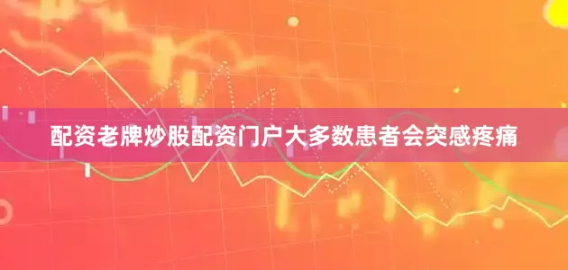 配资老牌炒股配资门户大多数患者会突感疼痛