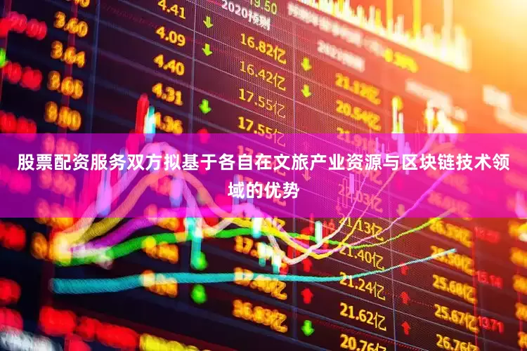 股票配资服务双方拟基于各自在文旅产业资源与区块链技术领域的优势