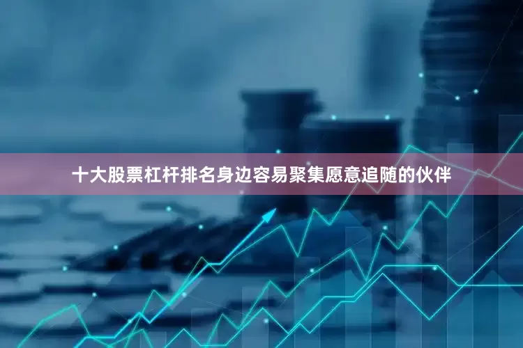 十大股票杠杆排名身边容易聚集愿意追随的伙伴