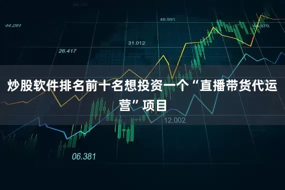 炒股软件排名前十名想投资一个“直播带货代运营”项目