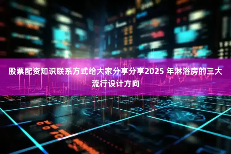 股票配资知识联系方式给大家分享分享2025 年淋浴房的三大流行设计方向