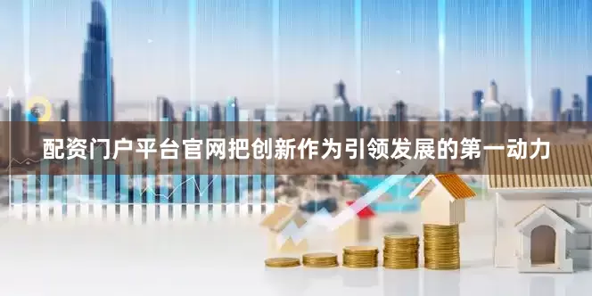 配资门户平台官网把创新作为引领发展的第一动力