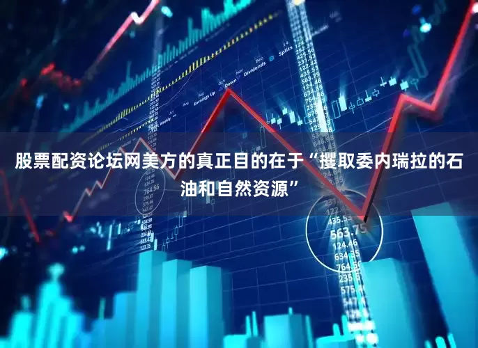 股票配资论坛网美方的真正目的在于“攫取委内瑞拉的石油和自然资源”