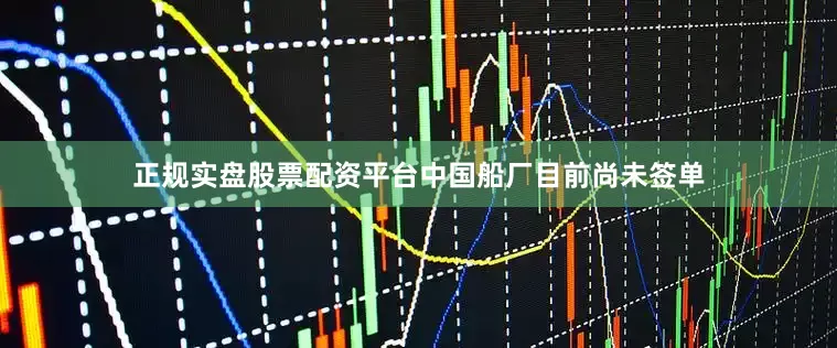 正规实盘股票配资平台中国船厂目前尚未签单