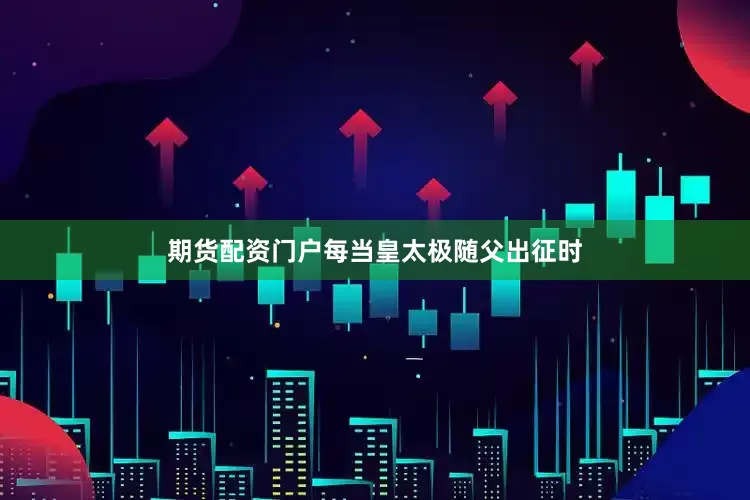 期货配资门户每当皇太极随父出征时