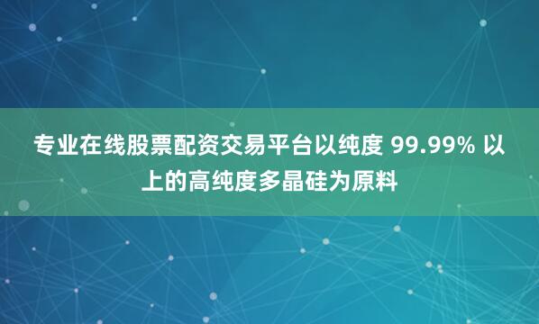 专业在线股票配资交易平台以纯度 99.99% 以上的高纯度多晶硅为原料