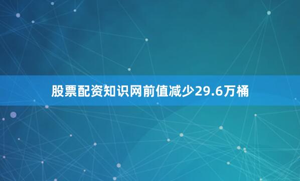 股票配资知识网前值减少29.6万桶
