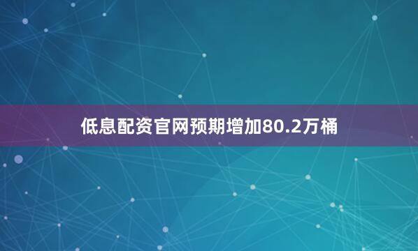 低息配资官网预期增加80.2万桶