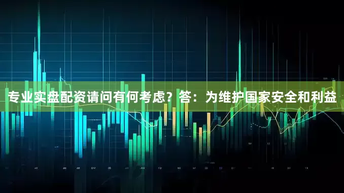 专业实盘配资请问有何考虑？　　答：为维护国家安全和利益