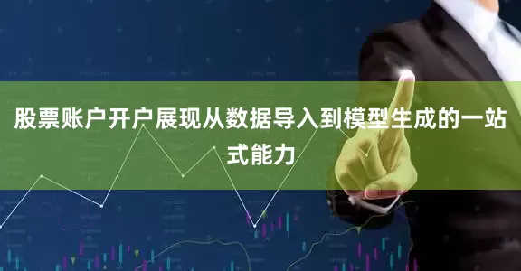 股票账户开户展现从数据导入到模型生成的一站式能力