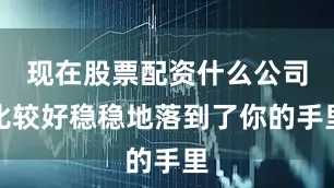 现在股票配资什么公司比较好稳稳地落到了你的手里
