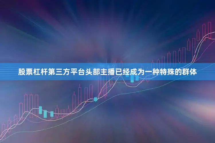 股票杠杆第三方平台头部主播已经成为一种特殊的群体