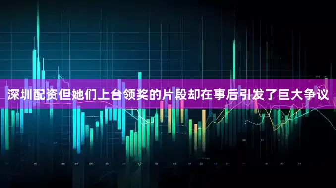 深圳配资但她们上台领奖的片段却在事后引发了巨大争议