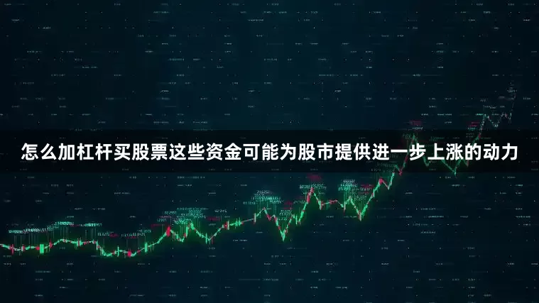 怎么加杠杆买股票这些资金可能为股市提供进一步上涨的动力